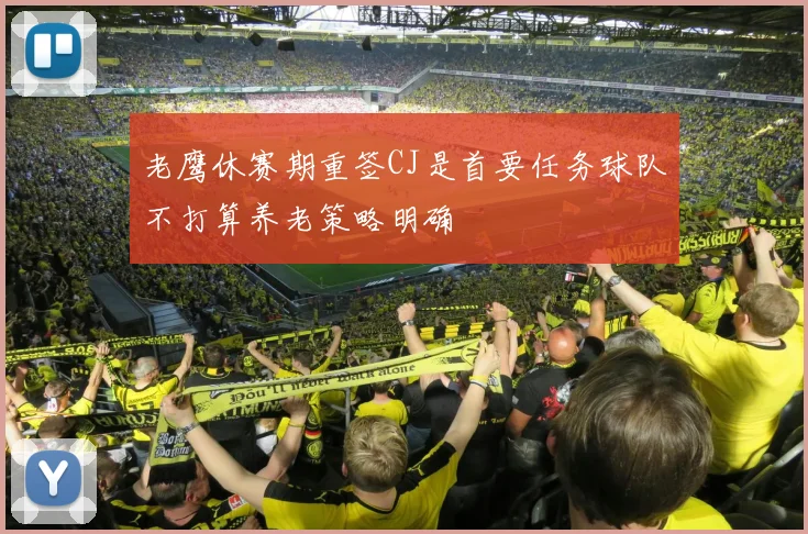 老鹰休赛期重签CJ是首要任务球队不打算养老策略明确