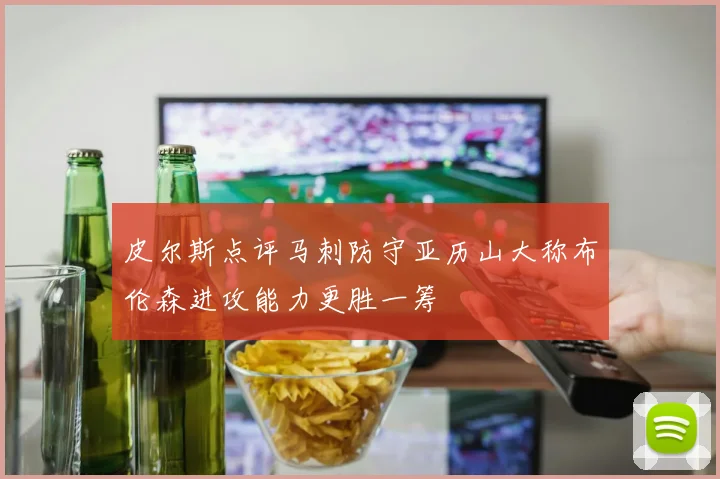 皮尔斯点评马刺防守亚历山大称布伦森进攻能力更胜一筹