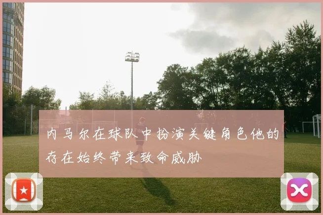 内马尔在球队中扮演关键角色他的存在始终带来致命威胁