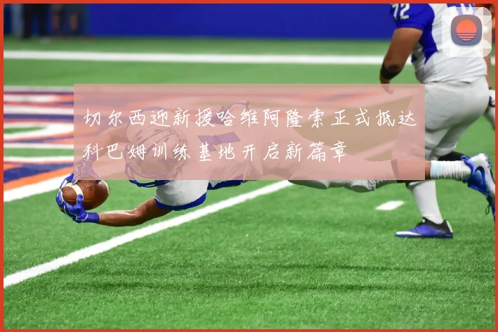 切尔西迎新援哈维阿隆索正式抵达科巴姆训练基地开启新篇章