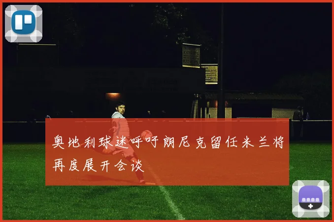 奥地利球迷呼吁朗尼克留任米兰将再度展开会谈