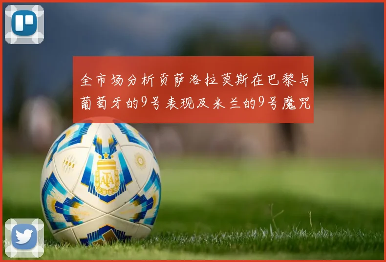 全市场分析贡萨洛拉莫斯在巴黎与葡萄牙的9号表现及米兰的9号魔咒影响