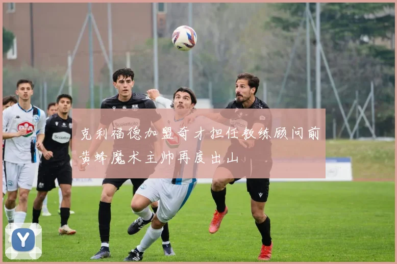 克利福德加盟奇才担任教练顾问前黄蜂魔术主帅再度出山