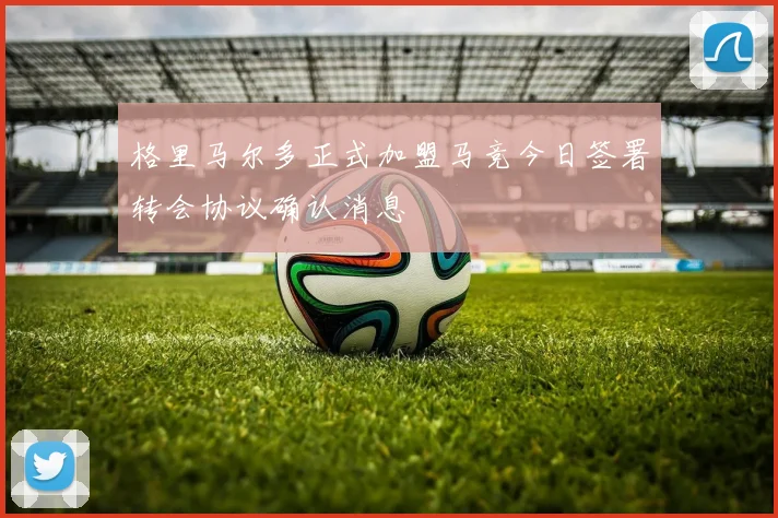 格里马尔多正式加盟马竞今日签署转会协议确认消息