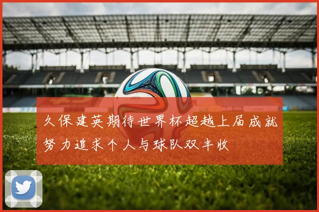 久保建英期待世界杯超越上届成就努力追求个人与球队双丰收