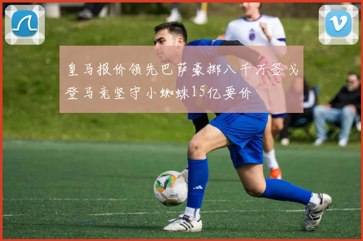 皇马报价领先巴萨豪掷八千万签戈登马竞坚守小蜘蛛15亿要价