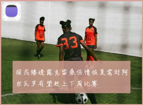 宿茂臻透露克雷桑伤情恢复需时阿尔瓦罗有望赶上下周比赛