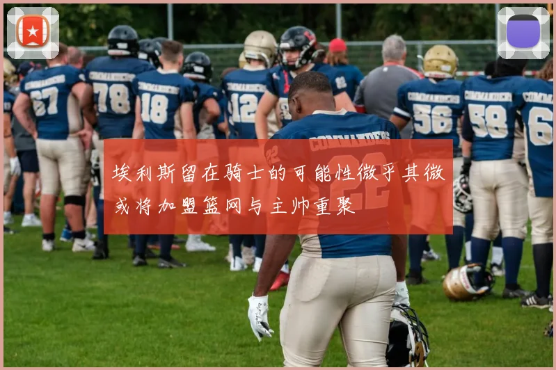 埃利斯留在骑士的可能性微乎其微或将加盟篮网与主帅重聚